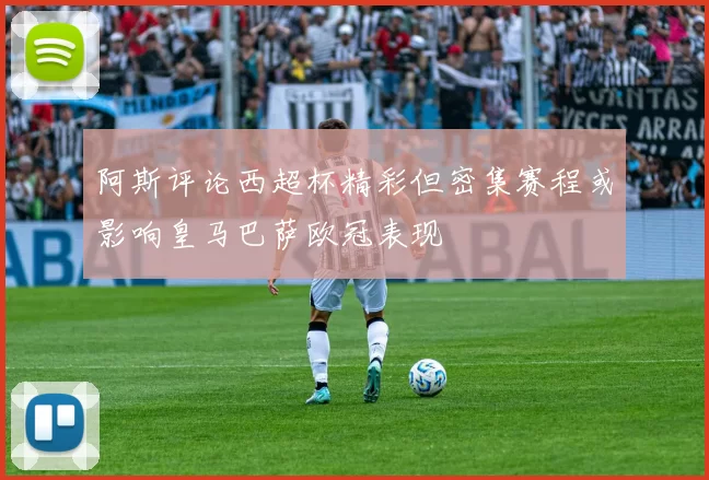 阿斯评论西超杯精彩但密集赛程或影响皇马巴萨欧冠表现