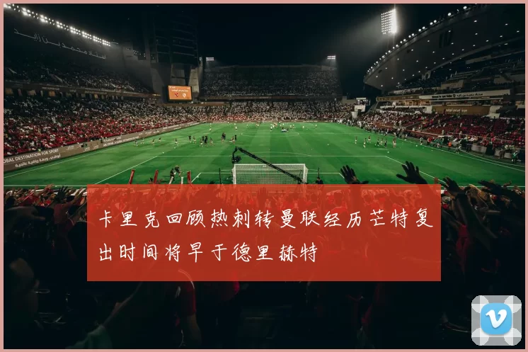 卡里克回顾热刺转曼联经历芒特复出时间将早于德里赫特