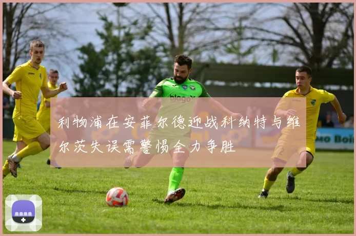 利物浦在安菲尔德迎战科纳特与维尔茨失误需警惕全力争胜
