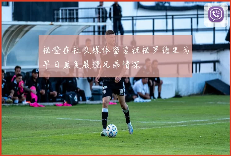 福登在社交媒体留言祝福罗德里戈早日康复展现兄弟情深