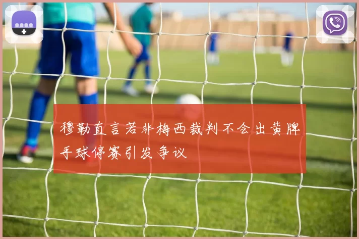 穆勒直言若非梅西裁判不会出黄牌手球停赛引发争议