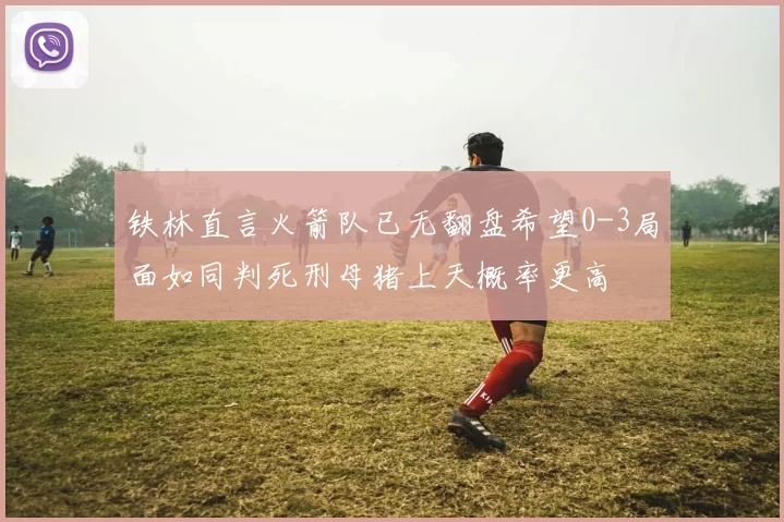 铁林直言火箭队已无翻盘希望0-3局面如同判死刑母猪上天概率更高