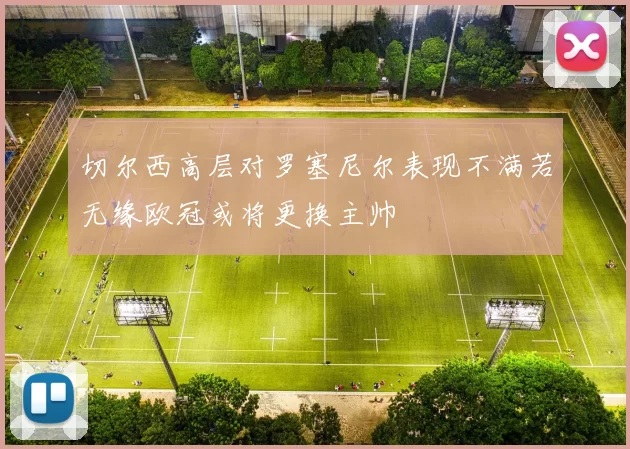 切尔西高层对罗塞尼尔表现不满若无缘欧冠或将更换主帅