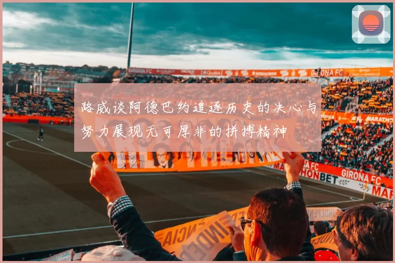 路威谈阿德巴约追逐历史的决心与努力展现无可厚非的拼搏精神