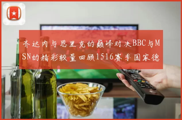 齐达内与恩里克的巅峰对决BBC与MSN的精彩较量回顾1516赛季国家德比