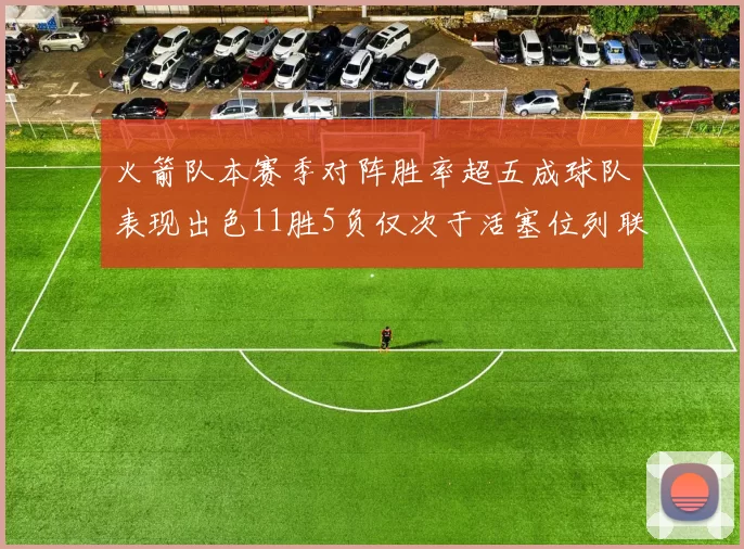 火箭队本赛季对阵胜率超五成球队表现出色11胜5负仅次于活塞位列联盟第二
