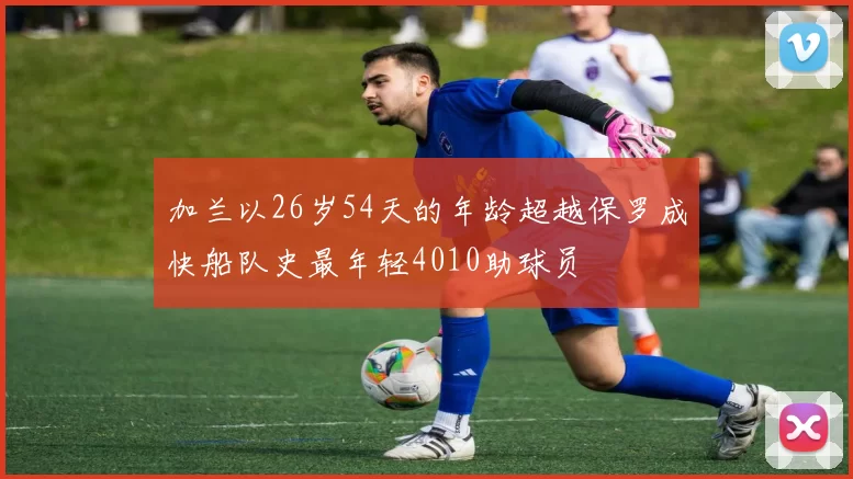 加兰以26岁54天的年龄超越保罗成快船队史最年轻4010助球员