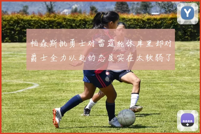 帕森斯批勇士对雷霆轮休库里却对爵士全力以赴的态度实在太软弱了