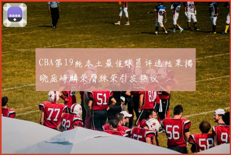 CBA第19轮本土最佳球员评选结果揭晓庞峥麟荣膺殊荣引发热议