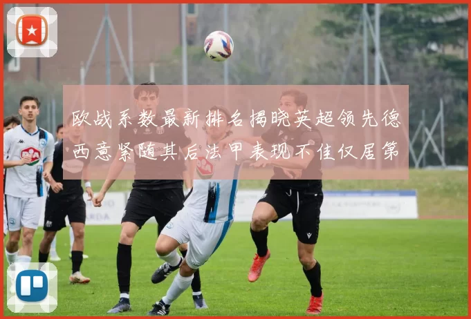 欧战系数最新排名揭晓英超领先德西意紧随其后法甲表现不佳仅居第八