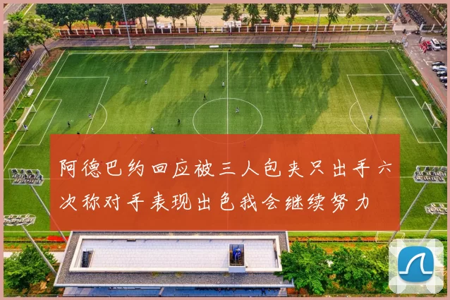 阿德巴约回应被三人包夹只出手六次称对手表现出色我会继续努力
