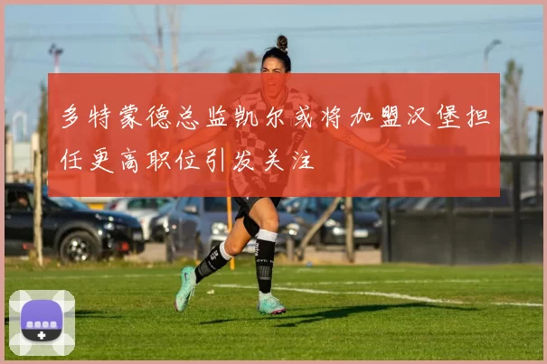 多特蒙德总监凯尔或将加盟汉堡担任更高职位引发关注
