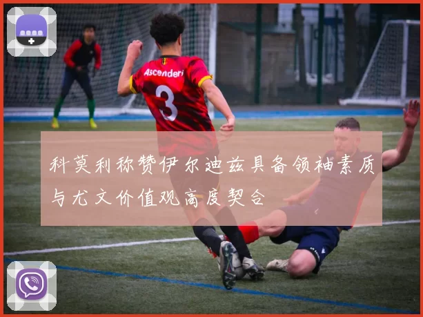 科莫利称赞伊尔迪兹具备领袖素质与尤文价值观高度契合