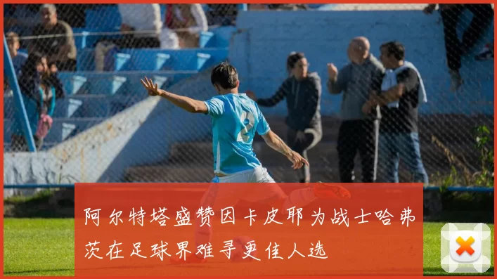 阿尔特塔盛赞因卡皮耶为战士哈弗茨在足球界难寻更佳人选