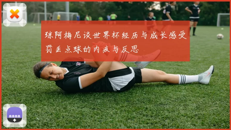 琼阿梅尼谈世界杯经历与成长感受罚丢点球的内疚与反思