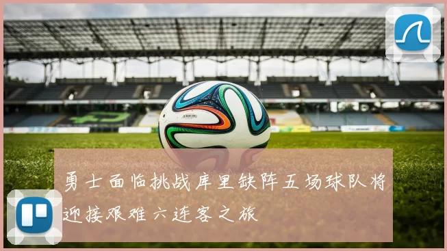 勇士面临挑战库里缺阵五场球队将迎接艰难六连客之旅