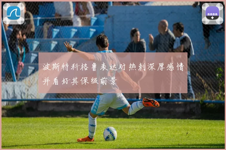 波斯特科格鲁表达对热刺深厚感情并看好其保级前景