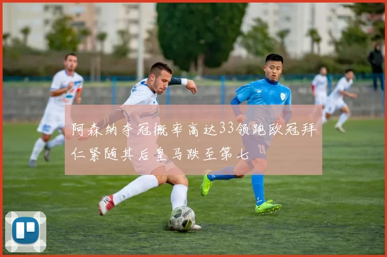 阿森纳夺冠概率高达33领跑欧冠拜仁紧随其后皇马跌至第七