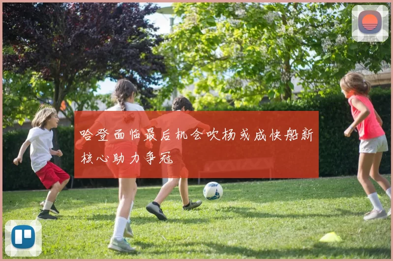 哈登面临最后机会吹杨或成快船新核心助力争冠